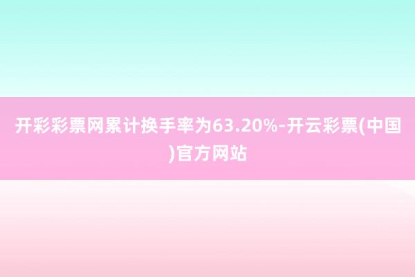 开彩彩票网累计换手率为63.20%-开云彩票(中国)官方网站