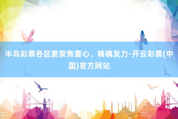 半岛彩票各区要聚焦重心、精确发力-开云彩票(中国)官方网站