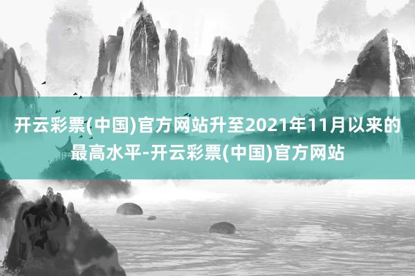 开云彩票(中国)官方网站升至2021年11月以来的最高水平-开云彩票(中国)官方网站