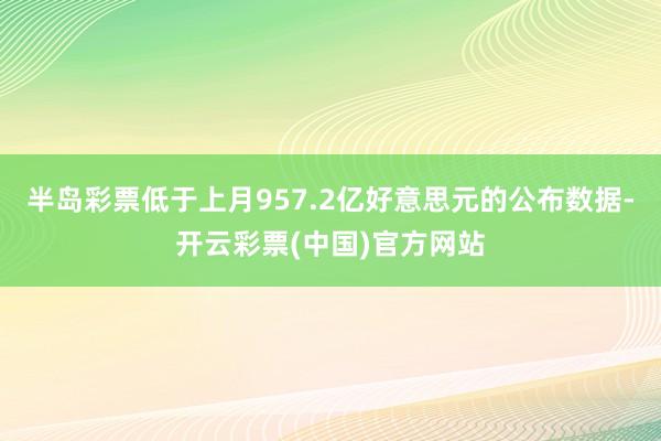 半岛彩票低于上月957.2亿好意思元的公布数据-开云彩票(中国)官方网站