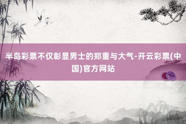 半岛彩票不仅彰显男士的郑重与大气-开云彩票(中国)官方网站