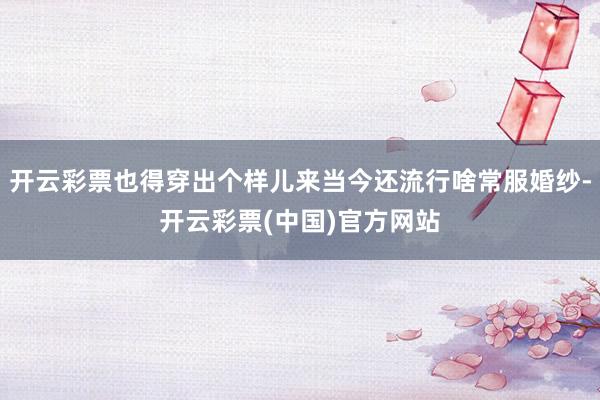 开云彩票也得穿出个样儿来当今还流行啥常服婚纱-开云彩票(中国)官方网站