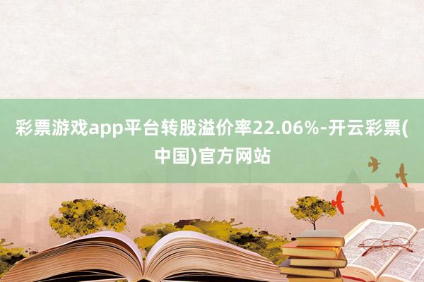 彩票游戏app平台转股溢价率22.06%-开云彩票(中国)官方网站