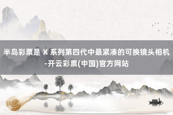 半岛彩票是 X 系列第四代中最紧凑的可换镜头相机-开云彩票(中国)官方网站