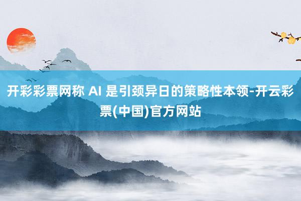 开彩彩票网称 AI 是引颈异日的策略性本领-开云彩票(中国)官方网站