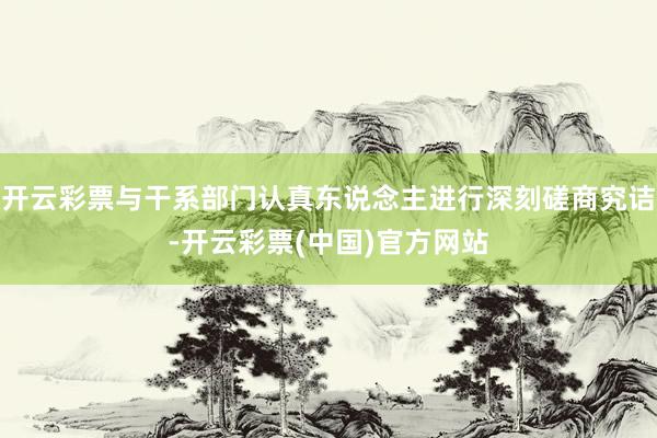开云彩票与干系部门认真东说念主进行深刻磋商究诘-开云彩票(中国)官方网站