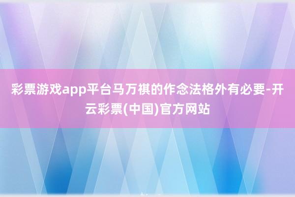 彩票游戏app平台马万祺的作念法格外有必要-开云彩票(中国)官方网站