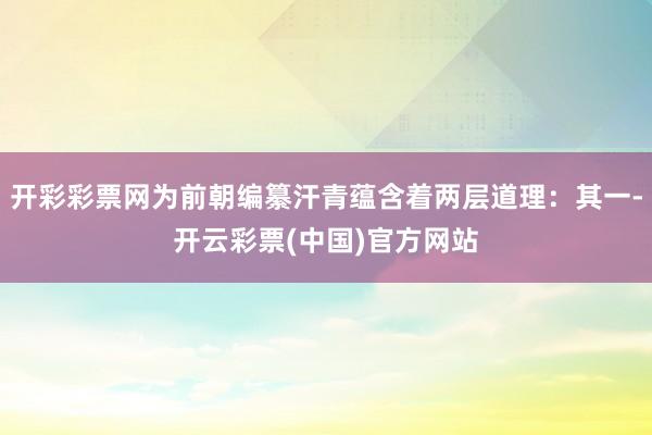 开彩彩票网为前朝编纂汗青蕴含着两层道理：其一-开云彩票(中国)官方网站