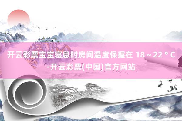 开云彩票宝宝寝息时房间温度保握在 18～22 ° C-开云彩票(中国)官方网站
