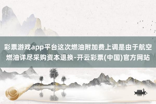 彩票游戏app平台这次燃油附加费上调是由于航空燃油详尽采购资本退换-开云彩票(中国)官方网站