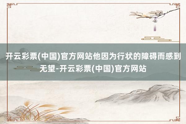 开云彩票(中国)官方网站他因为行状的障碍而感到无望-开云彩票(中国)官方网站