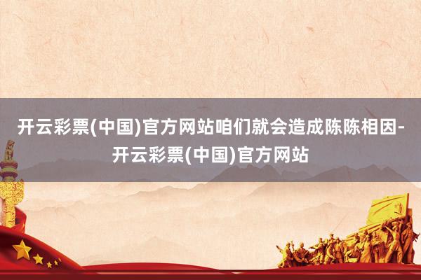 开云彩票(中国)官方网站咱们就会造成陈陈相因-开云彩票(中国)官方网站
