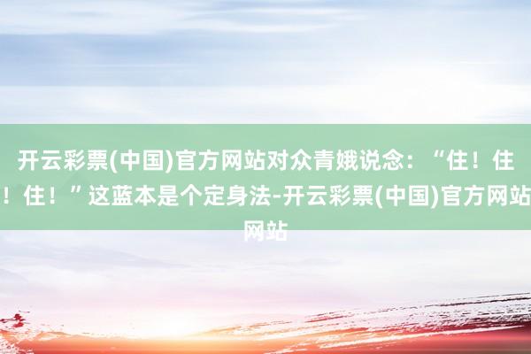 开云彩票(中国)官方网站对众青娥说念：“住！住！住！”这蓝本是个定身法-开云彩票(中国)官方网站