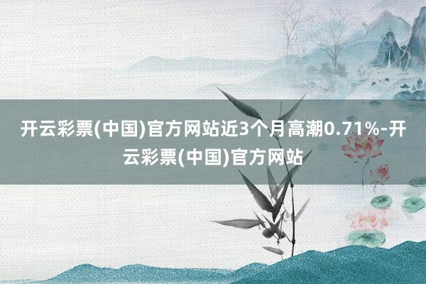 开云彩票(中国)官方网站近3个月高潮0.71%-开云彩票(中国)官方网站