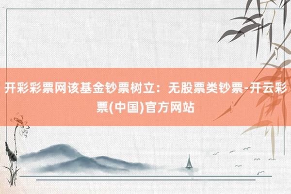 开彩彩票网该基金钞票树立：无股票类钞票-开云彩票(中国)官方网站