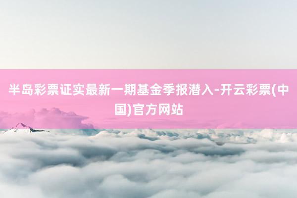 半岛彩票证实最新一期基金季报潜入-开云彩票(中国)官方网站