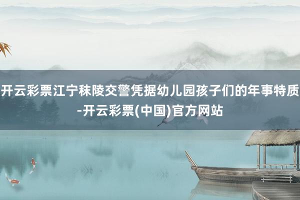 开云彩票江宁秣陵交警凭据幼儿园孩子们的年事特质-开云彩票(中国)官方网站
