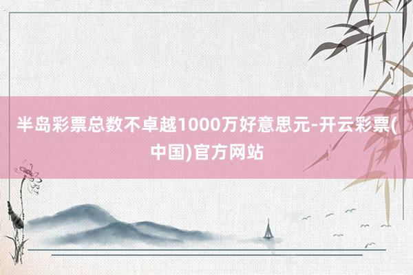 半岛彩票总数不卓越1000万好意思元-开云彩票(中国)官方网站