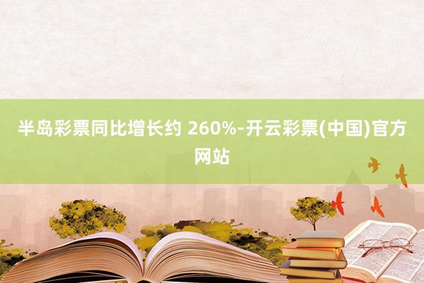 半岛彩票同比增长约 260%-开云彩票(中国)官方网站