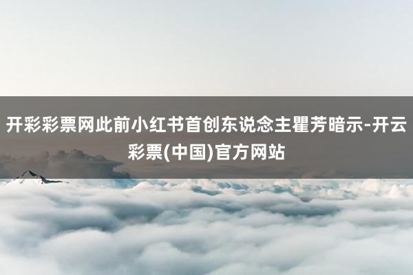 开彩彩票网此前小红书首创东说念主瞿芳暗示-开云彩票(中国)官方网站