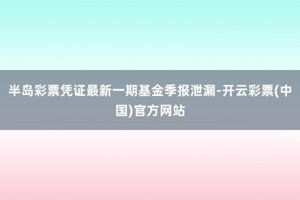 半岛彩票凭证最新一期基金季报泄漏-开云彩票(中国)官方网站