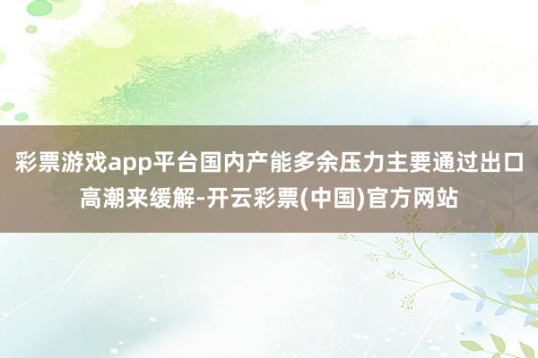 彩票游戏app平台国内产能多余压力主要通过出口高潮来缓解-开云彩票(中国)官方网站