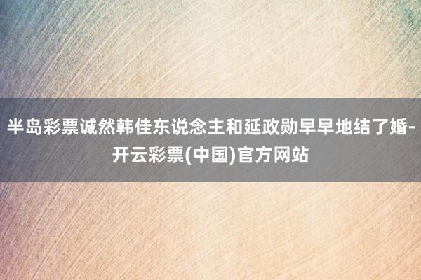 半岛彩票诚然韩佳东说念主和延政勋早早地结了婚-开云彩票(中国)官方网站