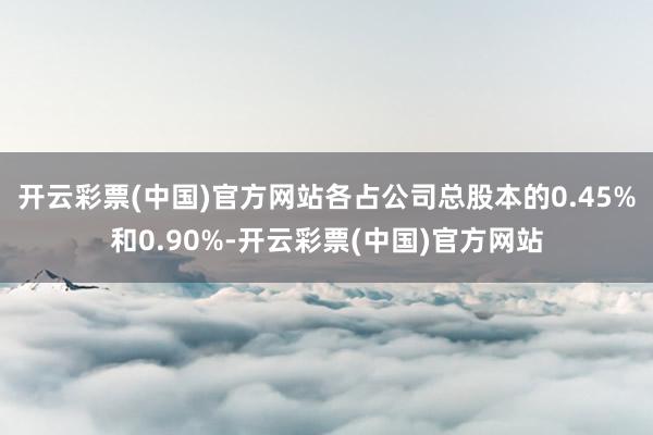 开云彩票(中国)官方网站各占公司总股本的0.45%和0.90%-开云彩票(中国)官方网站