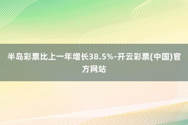半岛彩票比上一年增长38.5%-开云彩票(中国)官方网站