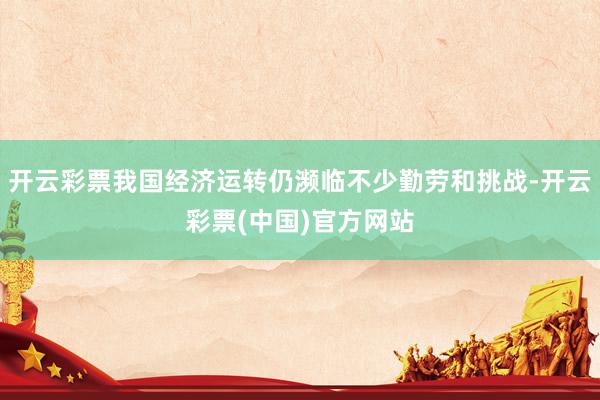 开云彩票我国经济运转仍濒临不少勤劳和挑战-开云彩票(中国)官方网站