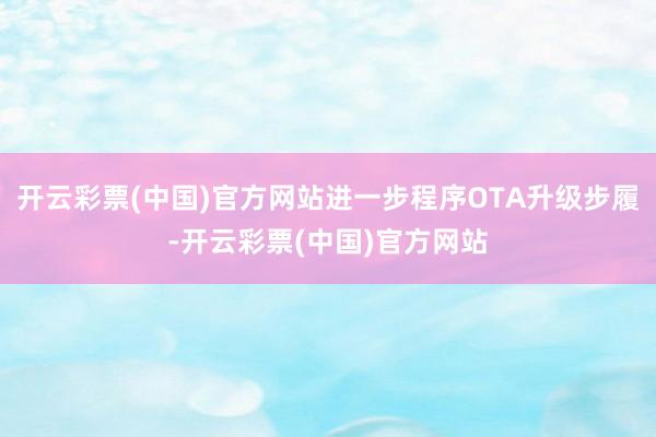 开云彩票(中国)官方网站进一步程序OTA升级步履-开云彩票(中国)官方网站