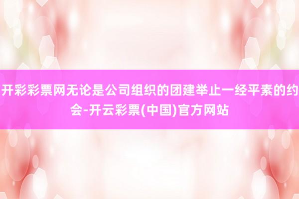 开彩彩票网无论是公司组织的团建举止一经平素的约会-开云彩票(中国)官方网站