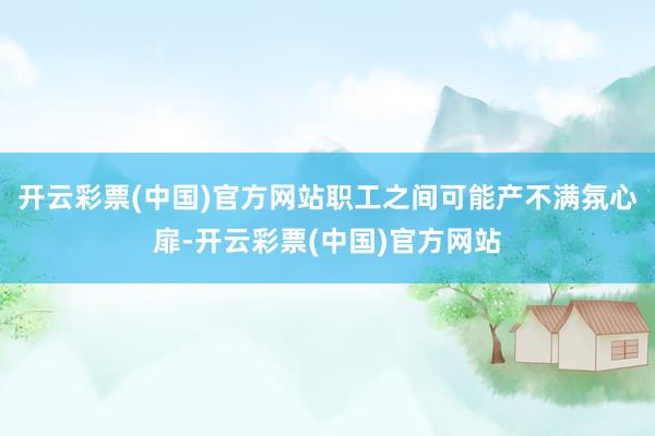 开云彩票(中国)官方网站职工之间可能产不满氛心扉-开云彩票(中国)官方网站