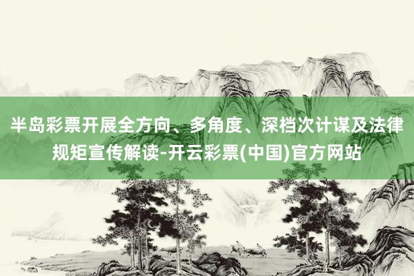半岛彩票开展全方向、多角度、深档次计谋及法律规矩宣传解读-开云彩票(中国)官方网站