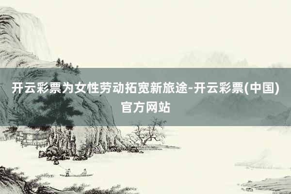开云彩票为女性劳动拓宽新旅途-开云彩票(中国)官方网站