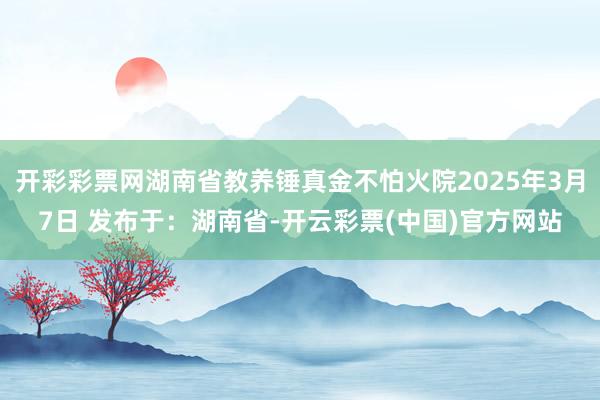 开彩彩票网湖南省教养锤真金不怕火院2025年3月7日 发布于：湖南省-开云彩票(中国)官方网站