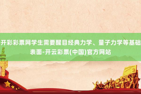 开彩彩票网学生需要醒目经典力学、量子力学等基础表面-开云彩票(中国)官方网站