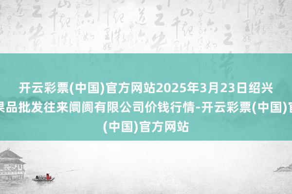 开云彩票(中国)官方网站2025年3月23日绍兴市蔬菜果品批发往来阛阓有限公司价钱行情-开云彩票(中国)官方网站