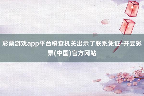 彩票游戏app平台稽查机关出示了联系凭证-开云彩票(中国)官方网站