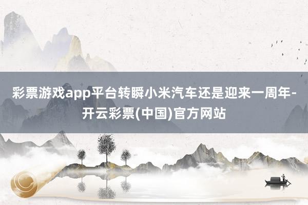 彩票游戏app平台转瞬小米汽车还是迎来一周年-开云彩票(中国)官方网站