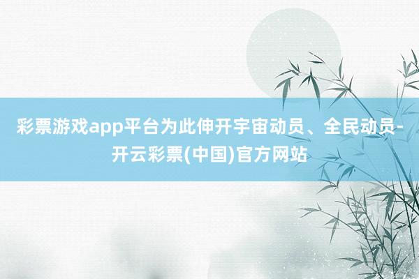彩票游戏app平台为此伸开宇宙动员、全民动员-开云彩票(中国)官方网站