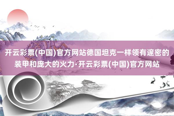 开云彩票(中国)官方网站德国坦克一样领有邃密的装甲和庞大的火力-开云彩票(中国)官方网站