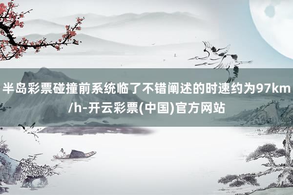 半岛彩票碰撞前系统临了不错阐述的时速约为97km/h-开云彩票(中国)官方网站