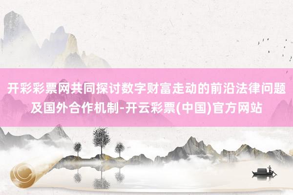 开彩彩票网共同探讨数字财富走动的前沿法律问题及国外合作机制-开云彩票(中国)官方网站