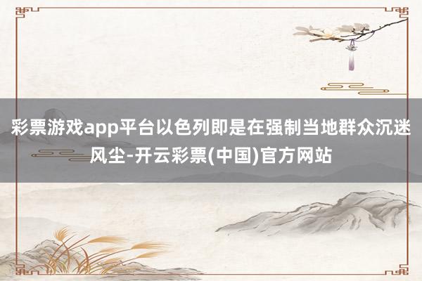 彩票游戏app平台以色列即是在强制当地群众沉迷风尘-开云彩票(中国)官方网站