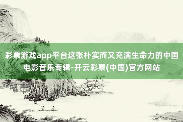 彩票游戏app平台这张朴实而又充满生命力的中国电影音乐专辑-开云彩票(中国)官方网站
