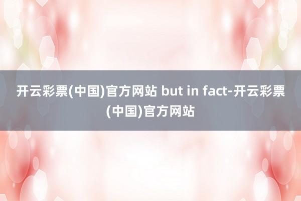 开云彩票(中国)官方网站 but in fact-开云彩票(中国)官方网站