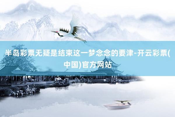 半岛彩票无疑是结束这一梦念念的要津-开云彩票(中国)官方网站