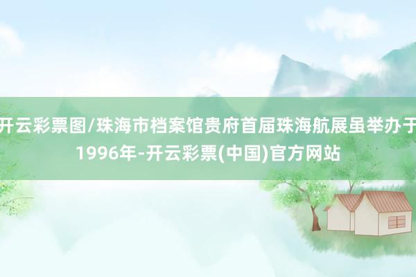 开云彩票图/珠海市档案馆贵府首届珠海航展虽举办于1996年-开云彩票(中国)官方网站