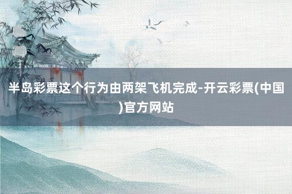 半岛彩票这个行为由两架飞机完成-开云彩票(中国)官方网站